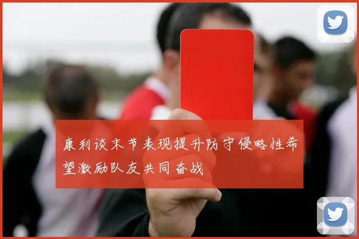 康利谈末节表现提升防守侵略性希望激励队友共同奋战