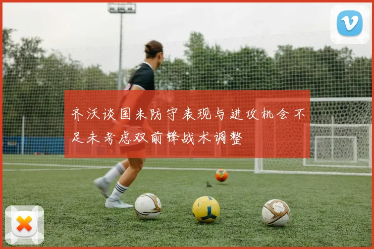 齐沃谈国米防守表现与进攻机会不足未考虑双前锋战术调整