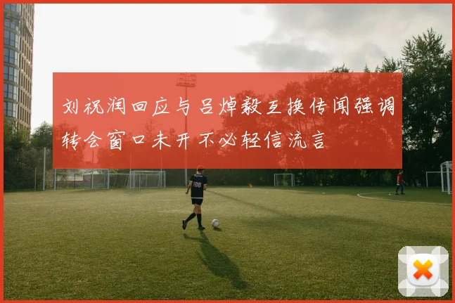刘祝润回应与吕焯毅互换传闻强调转会窗口未开不必轻信流言