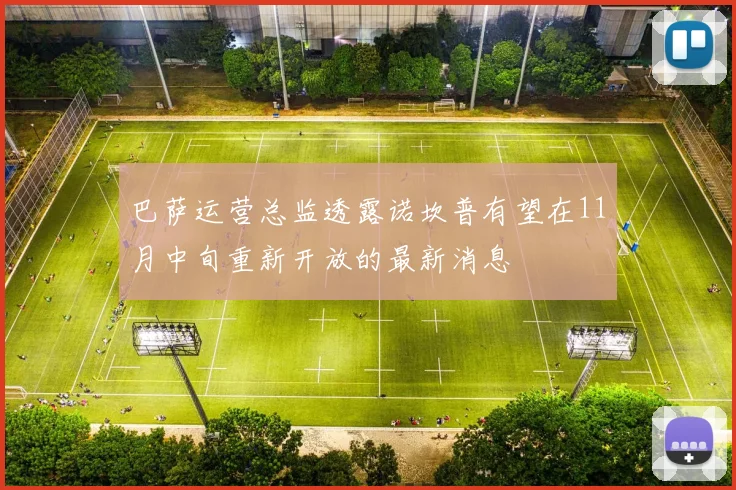 巴萨运营总监透露诺坎普有望在11月中旬重新开放的最新消息