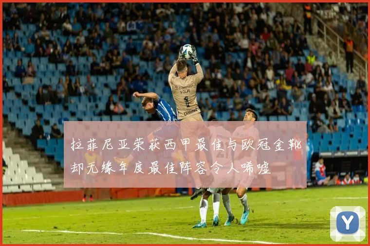 拉菲尼亚荣获西甲最佳与欧冠金靴却无缘年度最佳阵容令人唏嘘