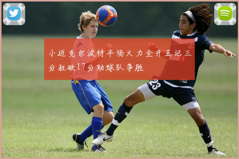 小迈克尔波特半场火力全开五记三分狂砍17分助球队争胜