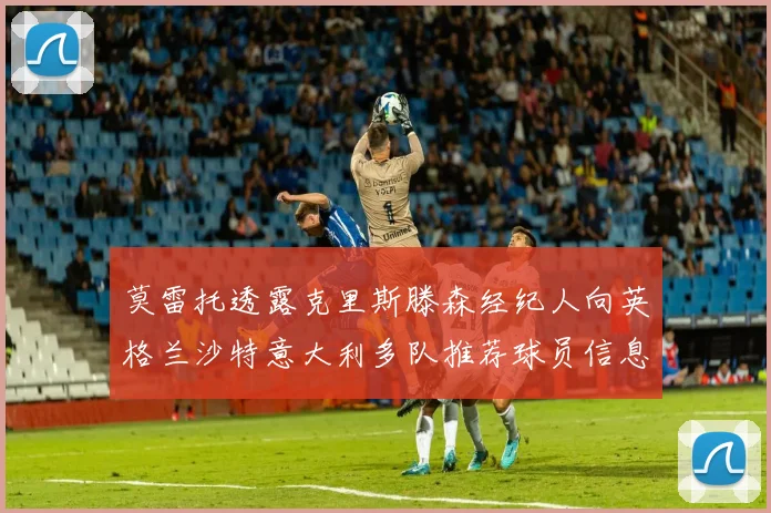 莫雷托透露克里斯滕森经纪人向英格兰沙特意大利多队推荐球员信息