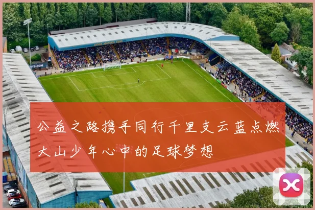 公益之路携手同行千里支云蓝点燃大山少年心中的足球梦想