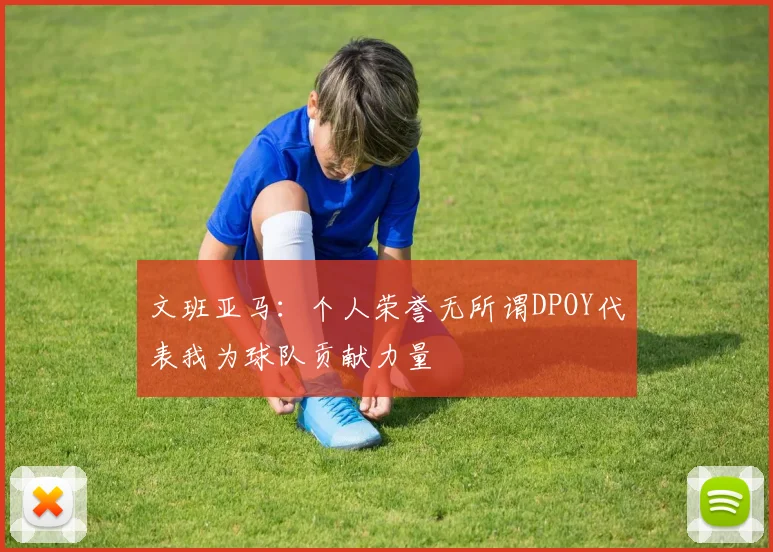 文班亚马：个人荣誉无所谓DPOY代表我为球队贡献力量