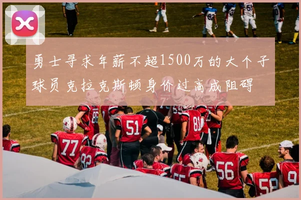 勇士寻求年薪不超1500万的大个子球员克拉克斯顿身价过高成阻碍