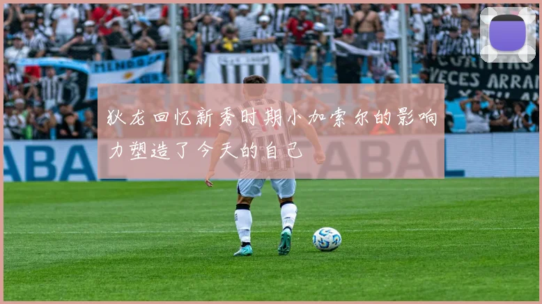 狄龙回忆新秀时期小加索尔的影响力塑造了今天的自己