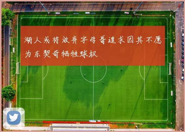 湖人或将放弃字母哥追求因其不愿为东契奇牺牲球权
