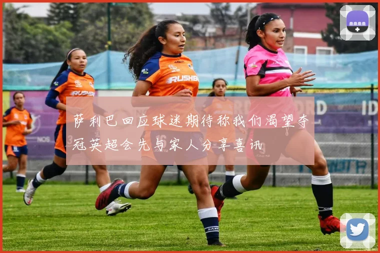 萨利巴回应球迷期待称我们渴望夺冠英超会先与家人分享喜讯