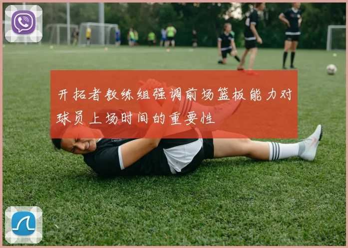 开拓者教练组强调前场篮板能力对球员上场时间的重要性