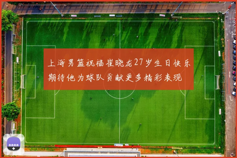 上海男篮祝福崔晓龙27岁生日快乐期待他为球队贡献更多精彩表现