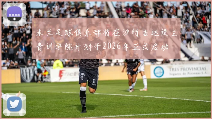 米兰足球俱乐部将在沙特吉达设立青训学院计划于2026年正式启动
