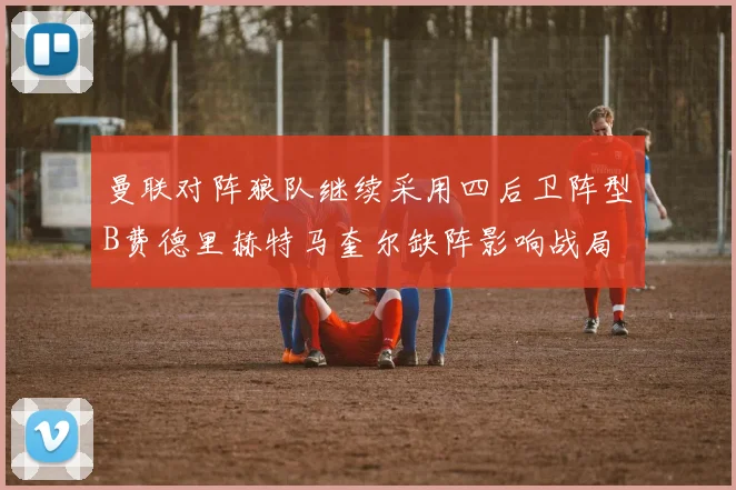曼联对阵狼队继续采用四后卫阵型B费德里赫特马奎尔缺阵影响战局