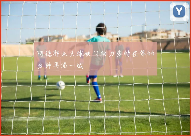 阿德耶米头球破门助力多特在第66分钟再添一城