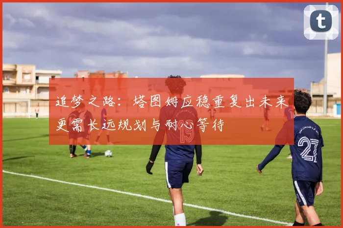 追梦之路：塔图姆应稳重复出未来更需长远规划与耐心等待