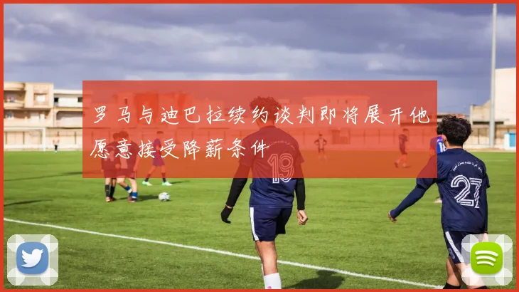 罗马与迪巴拉续约谈判即将展开他愿意接受降薪条件