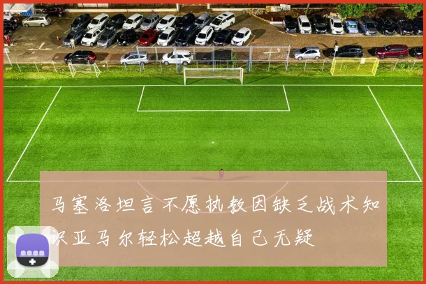 马塞洛坦言不愿执教因缺乏战术知识亚马尔轻松超越自己无疑